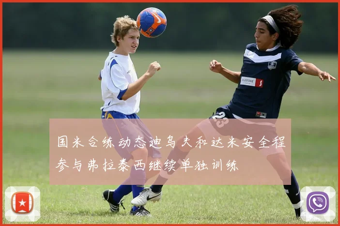 国米合练动态迪乌夫和达米安全程参与弗拉泰西继续单独训练