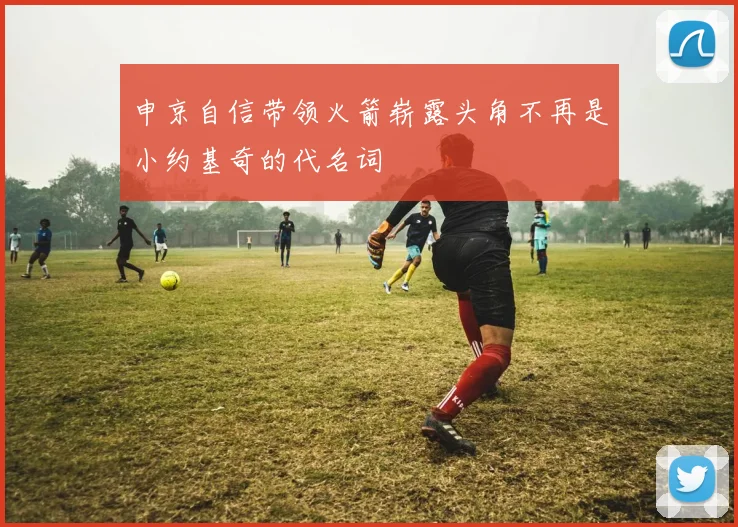 申京自信带领火箭崭露头角不再是小约基奇的代名词