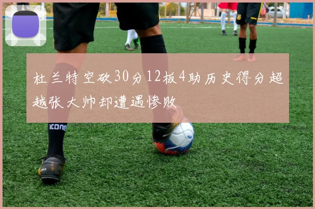杜兰特空砍30分12板4助历史得分超越张大帅却遭遇惨败