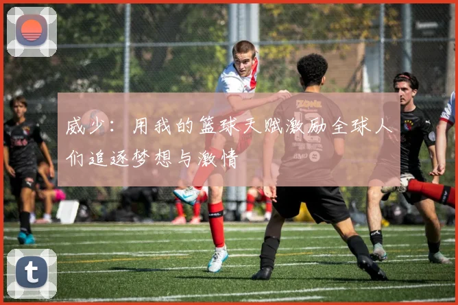 威少：用我的篮球天赋激励全球人们追逐梦想与激情