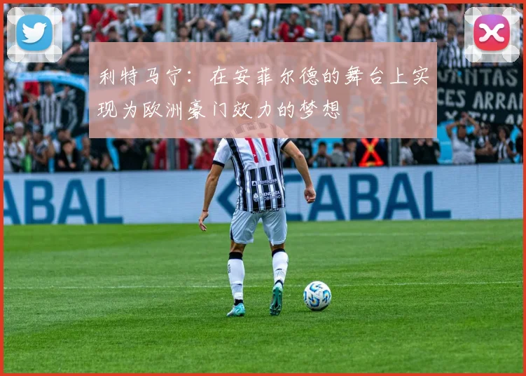 利特马宁：在安菲尔德的舞台上实现为欧洲豪门效力的梦想
