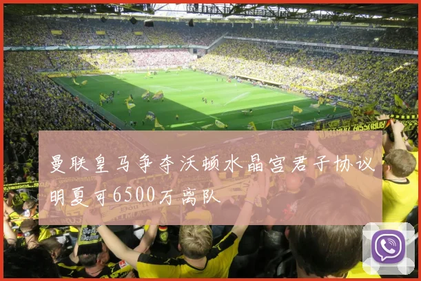 曼联皇马争夺沃顿水晶宫君子协议明夏可6500万离队