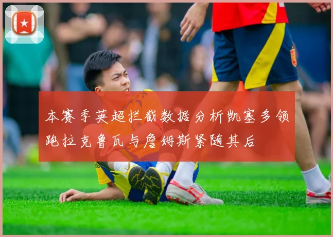本赛季英超拦截数据分析凯塞多领跑拉克鲁瓦与詹姆斯紧随其后