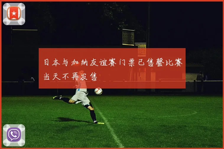 日本与加纳友谊赛门票已售罄比赛当天不再发售