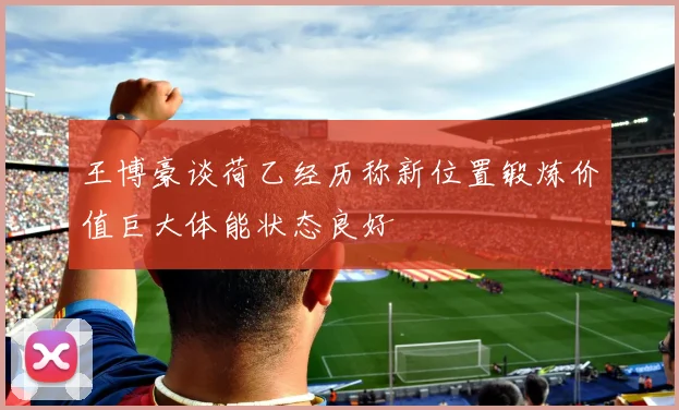 王博豪谈荷乙经历称新位置锻炼价值巨大体能状态良好