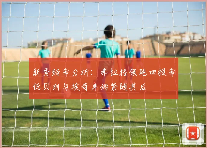 新秀赔率分析:弗拉格领跑回报率低贝利与埃奇库姆紧随其后