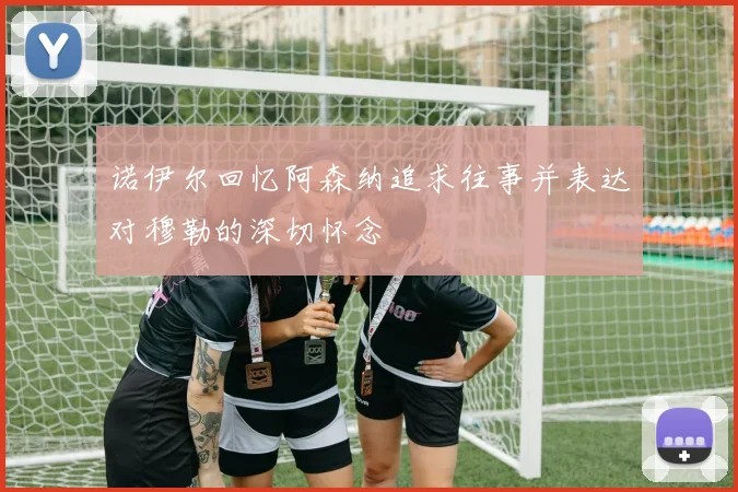 诺伊尔回忆阿森纳追求往事并表达对穆勒的深切怀念