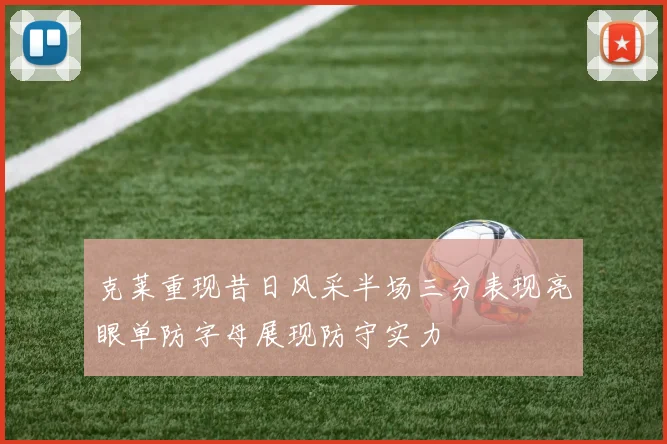 克莱重现昔日风采半场三分表现亮眼单防字母展现防守实力