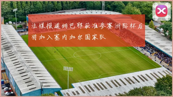 法媒报道姆巴耶获准参赛洲际杯后将加入塞内加尔国家队