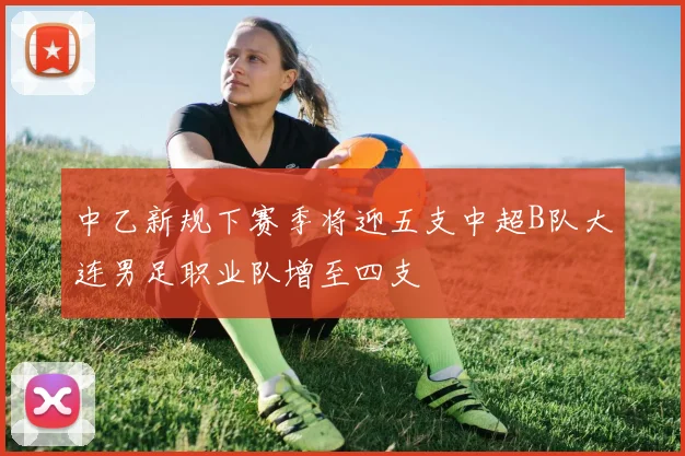中乙新规下赛季将迎五支中超B队大连男足职业队增至四支