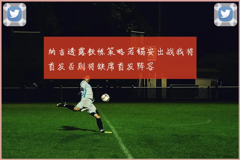 纳吉透露教练策略若锡安出战我将首发否则将缺席首发阵容