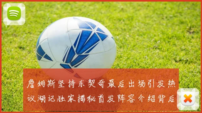 詹姆斯坚持东契奇最后出场引发热议湖记独家揭秘首发阵容介绍背后的故事