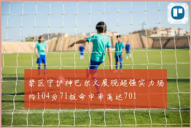 禁区守护神巴尔文展现超强实力场均104分71板命中率高达701