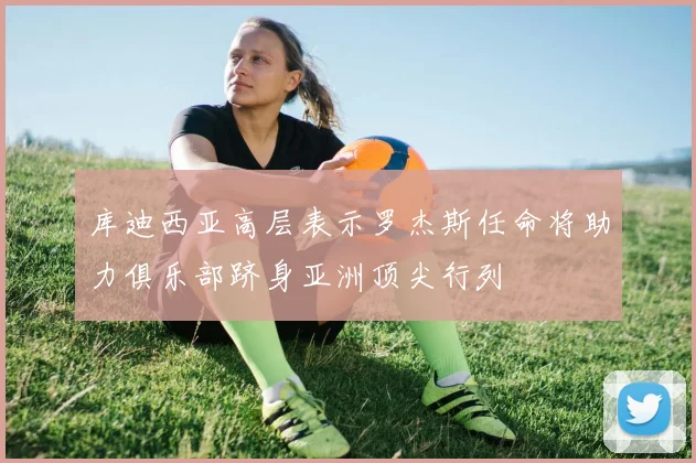 库迪西亚高层表示罗杰斯任命将助力俱乐部跻身亚洲顶尖行列