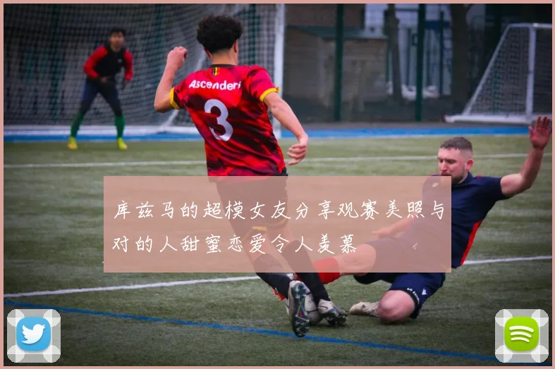 库兹马的超模女友分享观赛美照与对的人甜蜜恋爱令人羡慕