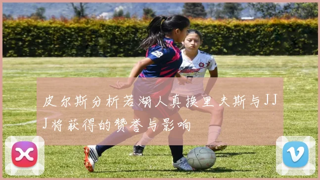 皮尔斯分析若湖人真换里夫斯与JJJ将获得的赞誉与影响