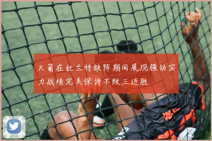 火箭在杜兰特缺阵期间展现强劲实力战绩完美保持不败三连胜