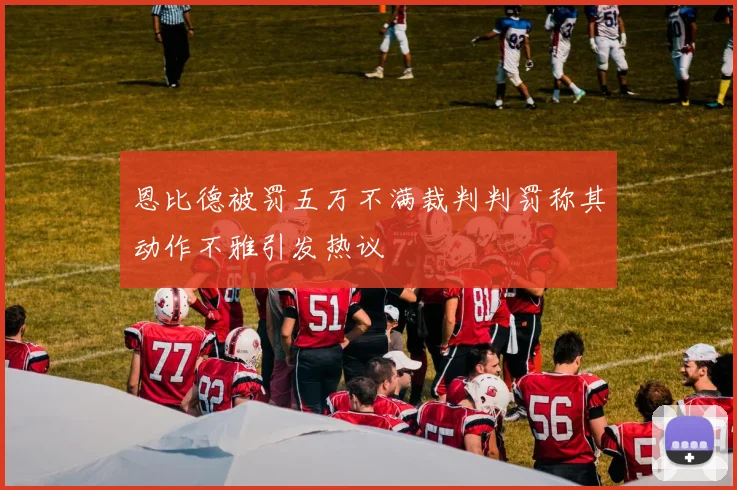 恩比德被罚五万不满裁判判罚称其动作不雅引发热议