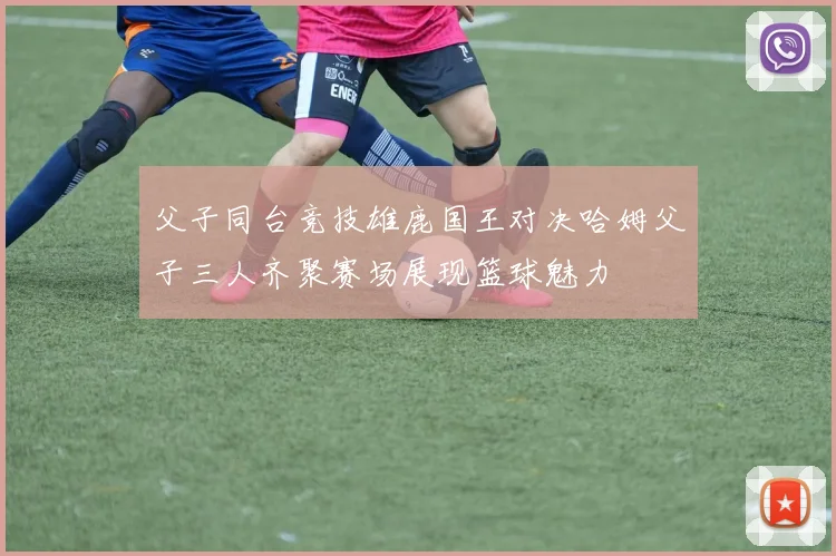 父子同台竞技雄鹿国王对决哈姆父子三人齐聚赛场展现篮球魅力