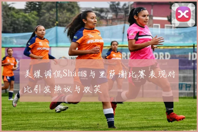 美媒调侃Shams与里萨谢比赛表现对比引发热议与欢笑