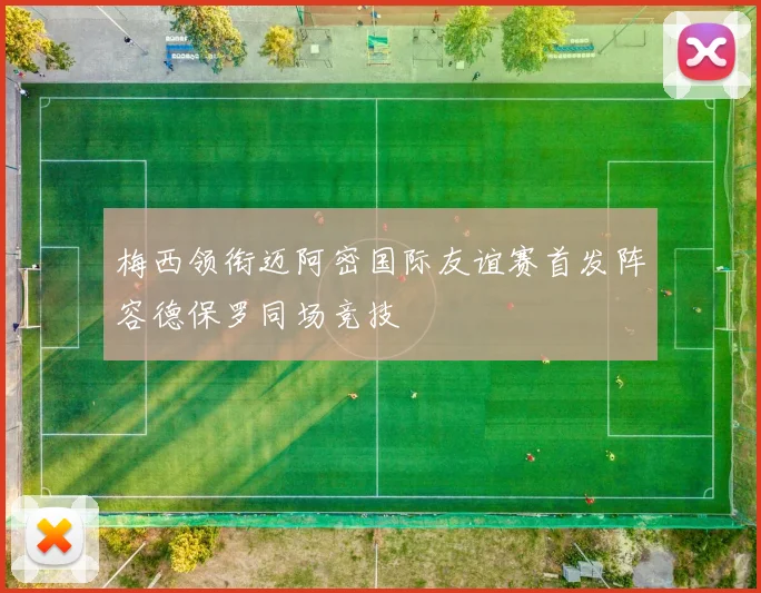 梅西领衔迈阿密国际友谊赛首发阵容德保罗同场竞技