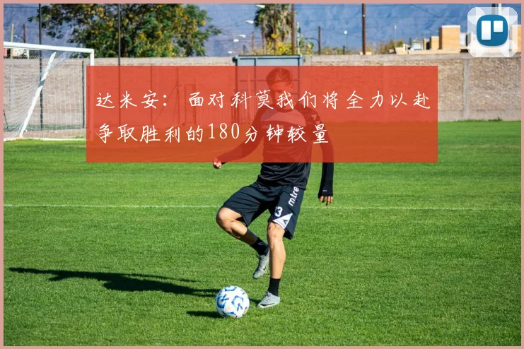 达米安：面对科莫我们将全力以赴争取胜利的180分钟较量