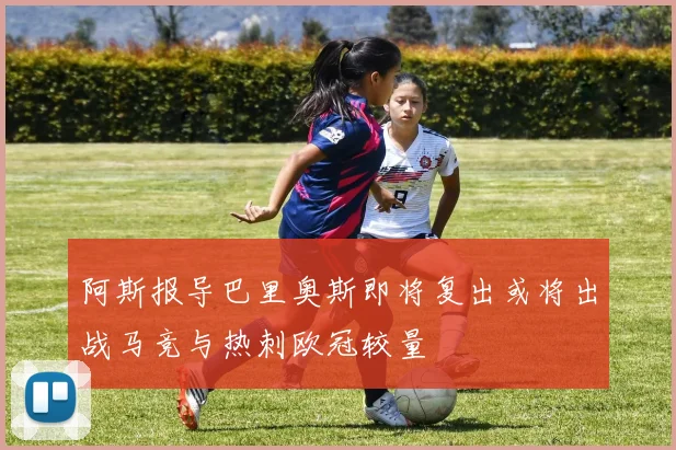 阿斯报导巴里奥斯即将复出或将出战马竞与热刺欧冠较量