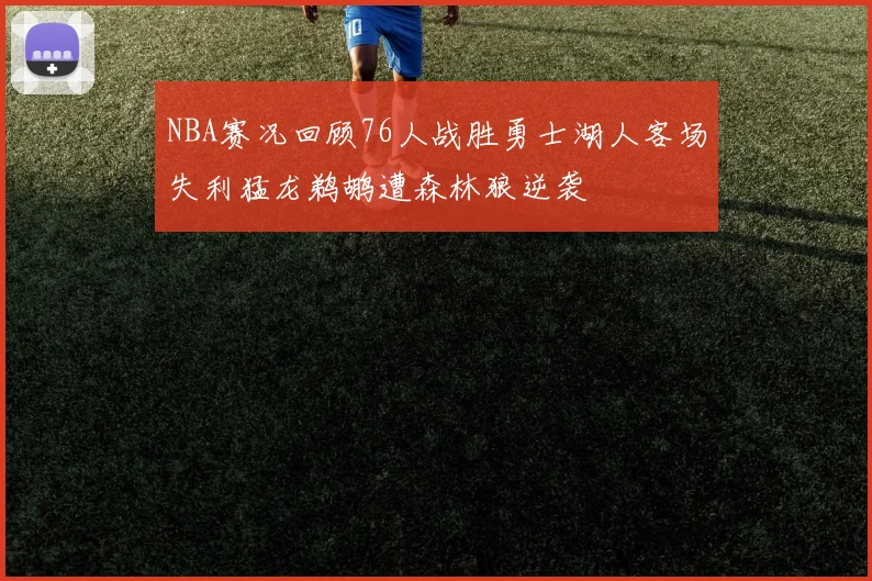 NBA赛况回顾76人战胜勇士湖人客场失利猛龙鹈鹕遭森林狼逆袭