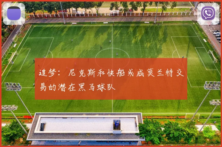 追梦：尼克斯和快船或成莫兰特交易的潜在黑马球队