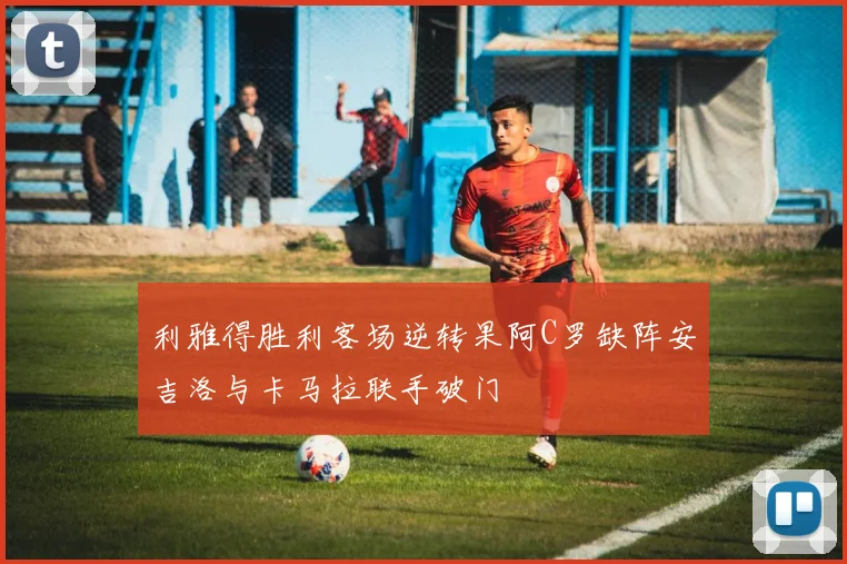 利雅得胜利客场逆转果阿C罗缺阵安吉洛与卡马拉联手破门