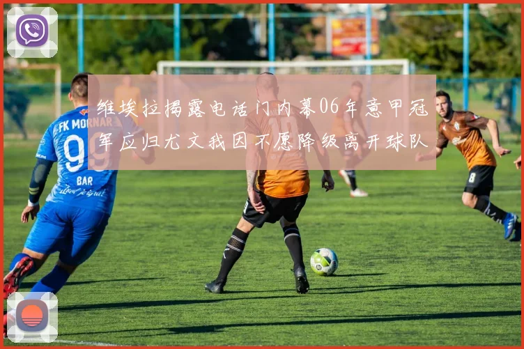 维埃拉揭露电话门内幕06年意甲冠军应归尤文我因不愿降级离开球队