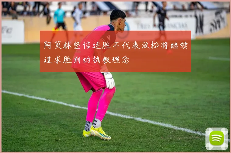 阿莫林坚信连胜不代表放松将继续追求胜利的执教理念