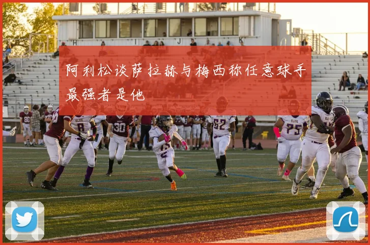 阿利松谈萨拉赫与梅西称任意球手最强者是他