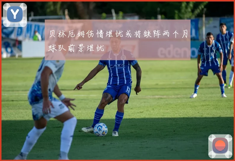 贝林厄姆伤情堪忧或将缺阵两个月球队前景堪忧