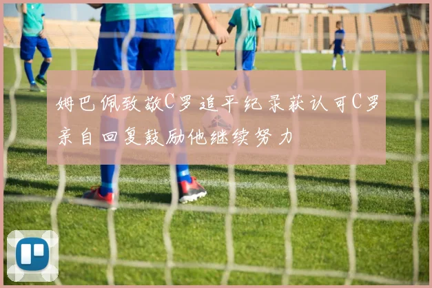 姆巴佩致敬C罗追平纪录获认可C罗亲自回复鼓励他继续努力