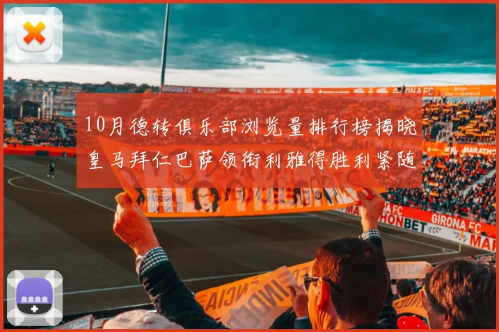 10月德转俱乐部浏览量排行榜揭晓皇马拜仁巴萨领衔利雅得胜利紧随其后