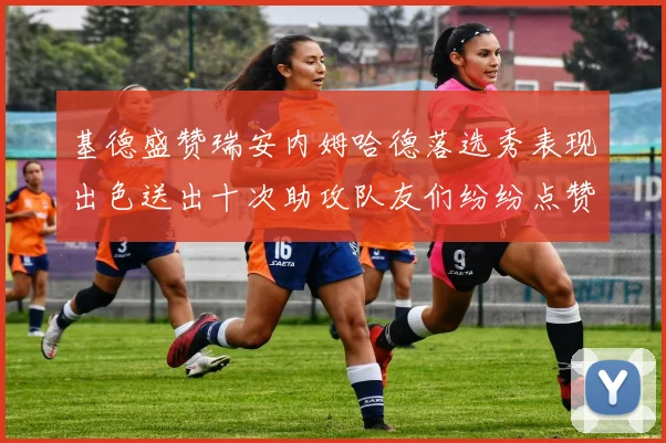 基德盛赞瑞安内姆哈德落选秀表现出色送出十次助攻队友们纷纷点赞