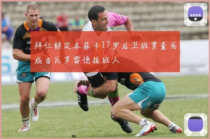 拜仁锁定本菲卡17岁后卫班贾奎或成吉瓦罗雷德接班人