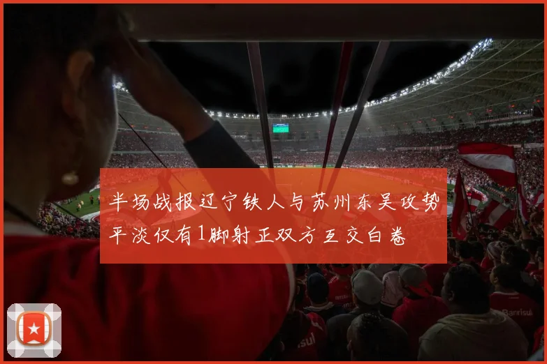 半场战报辽宁铁人与苏州东吴攻势平淡仅有1脚射正双方互交白卷