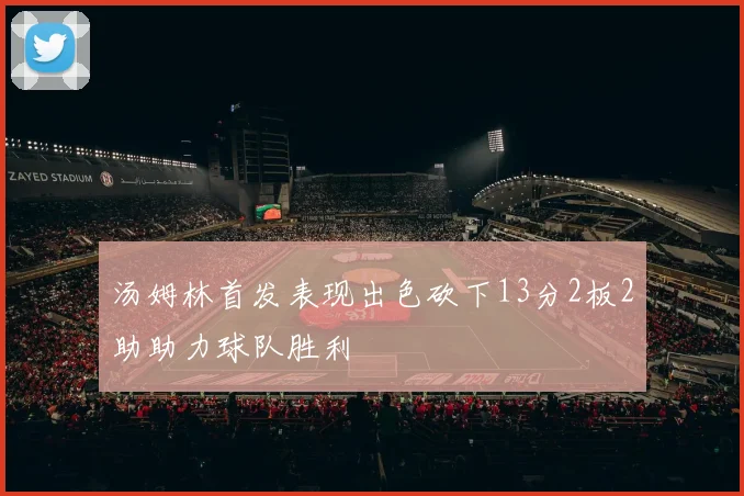 汤姆林首发表现出色砍下13分2板2助助力球队胜利