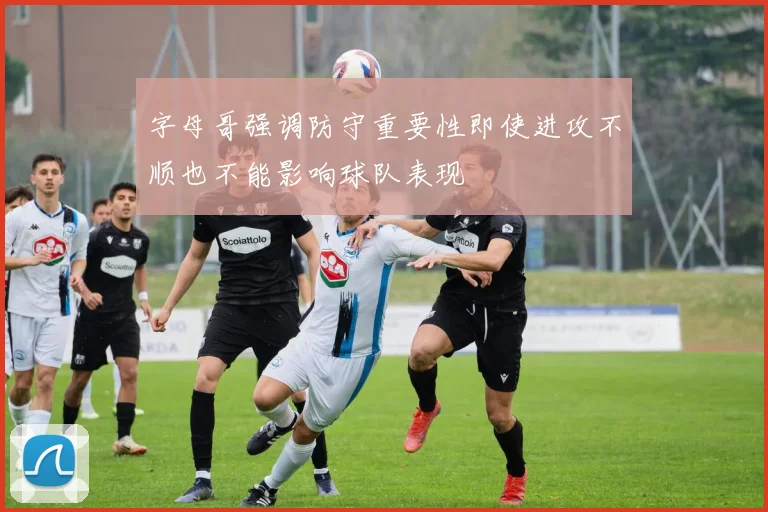 字母哥强调防守重要性即使进攻不顺也不能影响球队表现