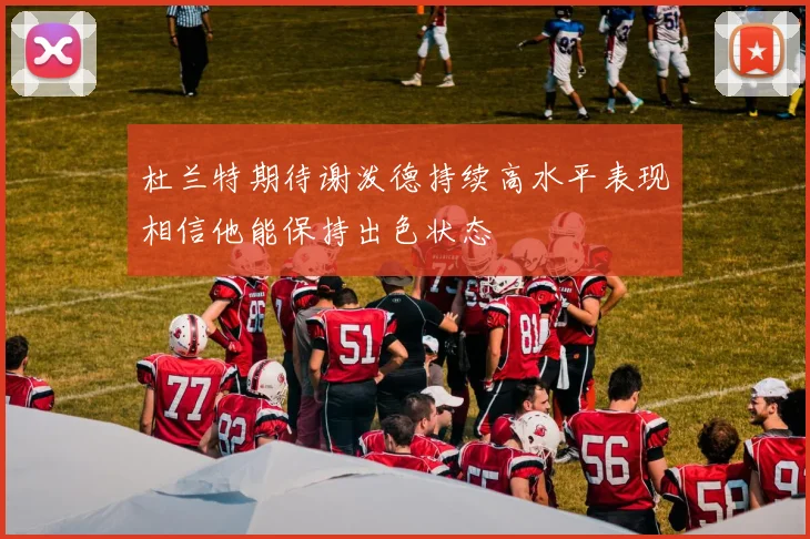 杜兰特期待谢泼德持续高水平表现相信他能保持出色状态