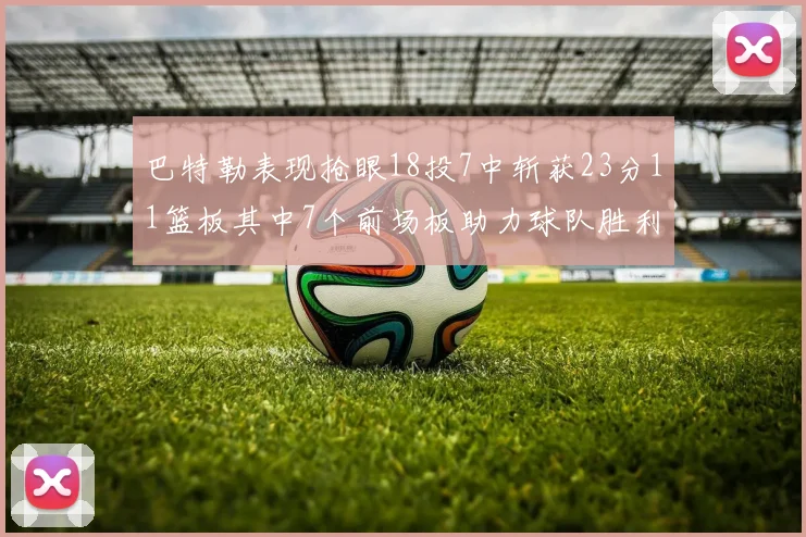 巴特勒表现抢眼18投7中斩获23分11篮板其中7个前场板助力球队胜利