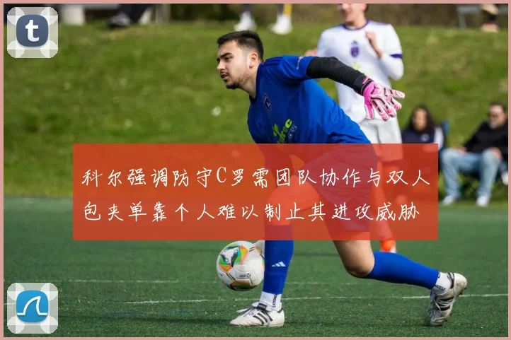 科尔强调防守C罗需团队协作与双人包夹单靠个人难以制止其进攻威胁