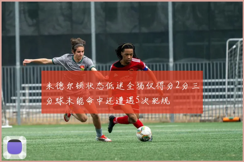 米德尔顿状态低迷全场仅得分2分三分球未能命中还遭遇5次犯规