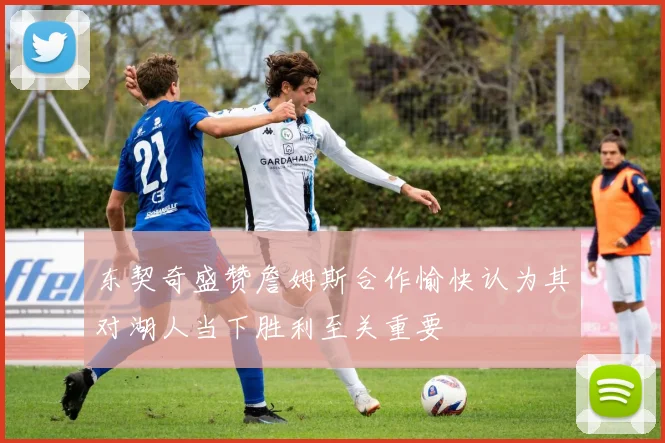 东契奇盛赞詹姆斯合作愉快认为其对湖人当下胜利至关重要